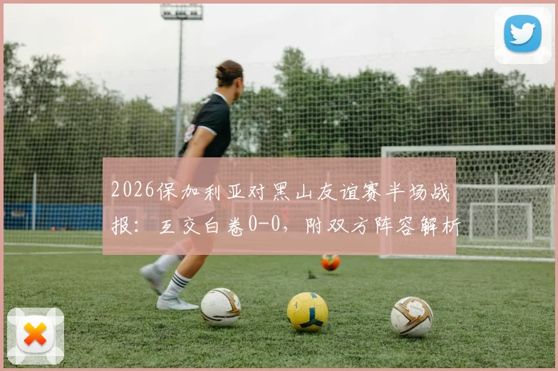 2026保加利亚对黑山友谊赛半场战报:互交白卷0-0,附双方阵容解析与历史交锋数据
