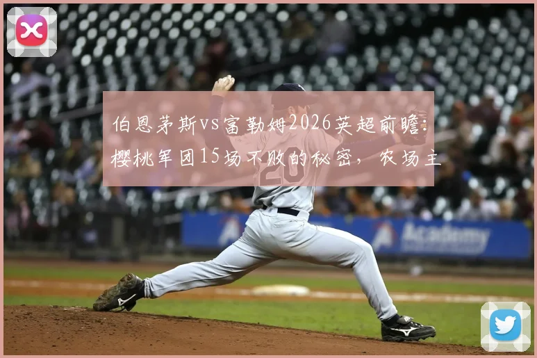伯恩茅斯vs富勒姆2026英超前瞻:樱桃军团15场不败的秘密,农场主4轮1球的症结何在