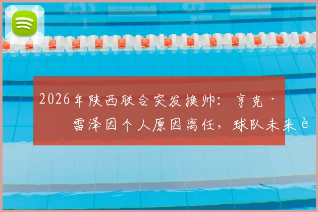2026年陕西联合突发换帅:亨克·弗雷泽因个人原因离任,球队未来走向引关注