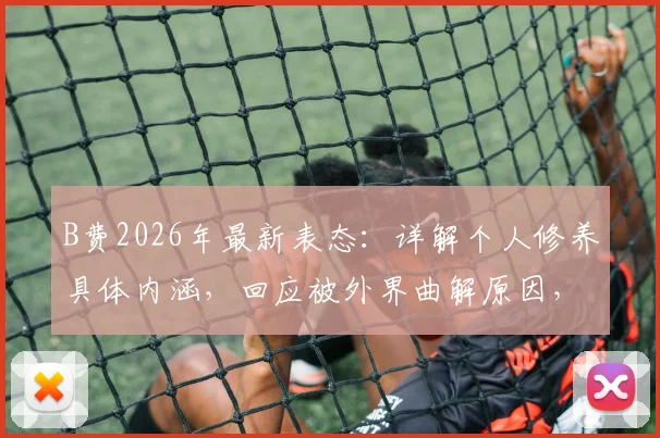 B费2026年最新表态：详解个人修养具体内涵，回应被外界曲解原因，赛场内外表现究竟哪个更重要