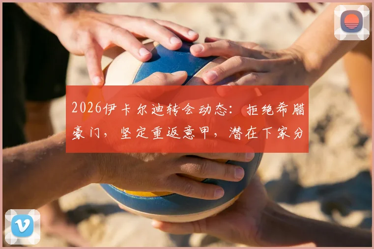 2026伊卡尔迪转会动态：拒绝希腊豪门，坚定重返意甲，潜在下家分析与旺达近况