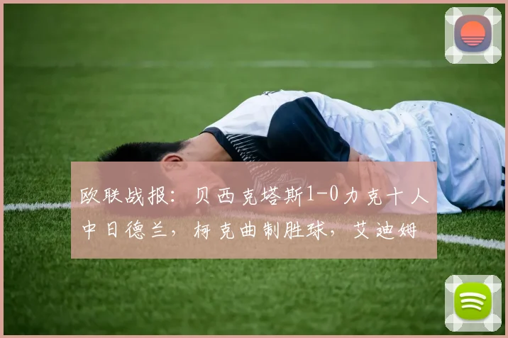 欧联战报：贝西克塔斯1-0力克十人中日德兰，柯克曲制胜球，艾迪姆染红成转折点