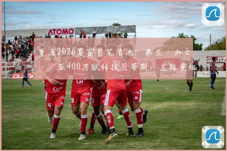 皇马2026夏窗首笔清洗：弗兰·加西亚400万欧转投贝蒂斯，左路重组计划开启