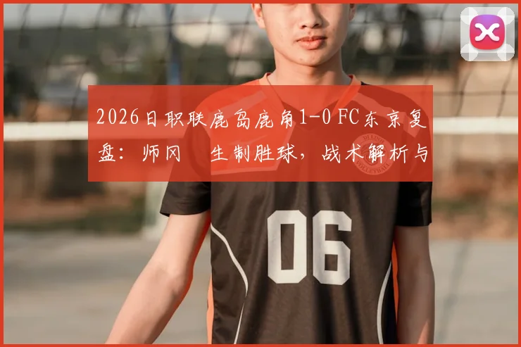 2026日职联鹿岛鹿角1-0 FC东京复盘：师冈柊生制胜球，战术解析与两队状态深度探讨