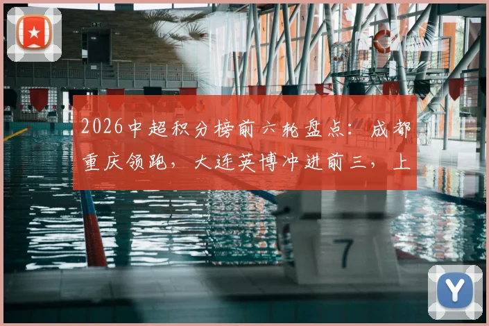 2026中超积分榜前六轮盘点：成都重庆领跑，大连英博冲进前三，上海申花状态回暖