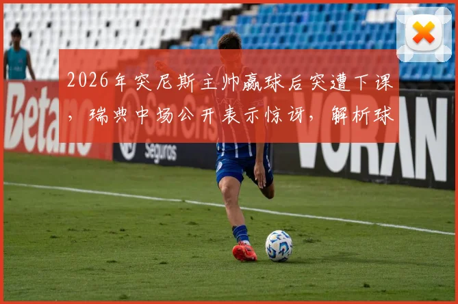 2026年突尼斯主帅赢球后突遭下课，瑞典中场公开表示惊讶，解析球队胜利也无法左右的职场现实