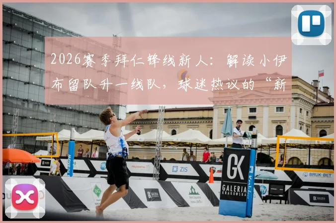 2026赛季拜仁锋线新人：解读小伊布留队升一线队，球迷热议的“新大奉先”潜力如何