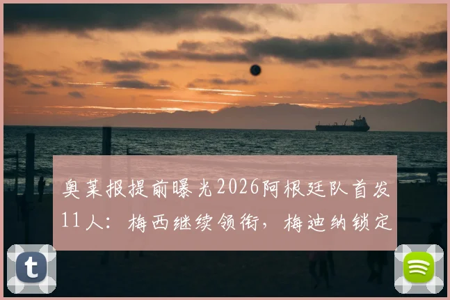 奥莱报提前曝光2026阿根廷队首发11人:梅西继续领衔,梅迪纳锁定主力左后卫位置分析