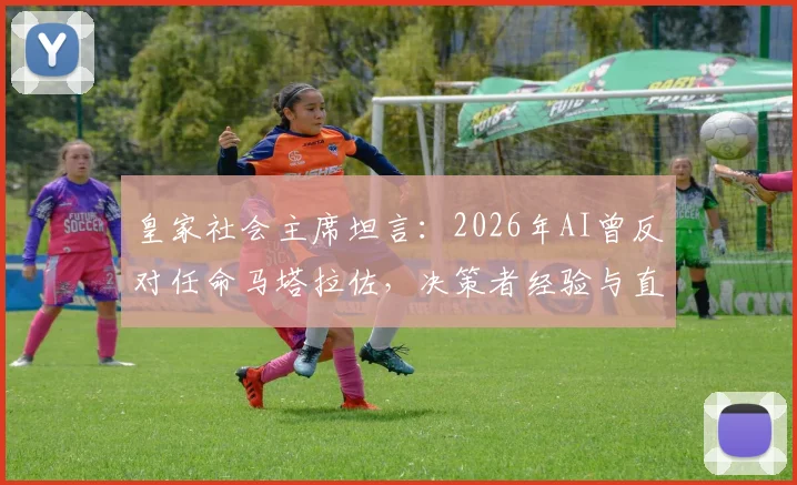 皇家社会主席坦言：2026年AI曾反对任命马塔拉佐，决策者经验与直觉最终胜出