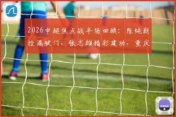2026中超焦点战半场回顾：陈纯新捡漏破门，张志雄精彩建功，重庆两江竞技2-0领先武汉三镇