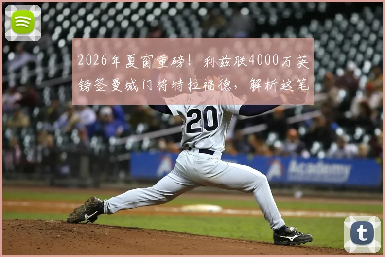 2026年夏窗重磅！利兹联4000万英镑签曼城门将特拉福德，解析这笔转会的前因后果与战术影响