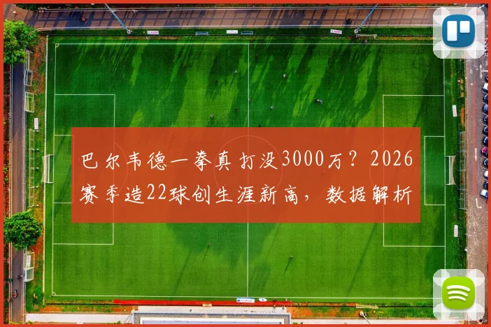 巴尔韦德一拳真打没3000万？2026赛季造22球创生涯新高，数据解析身价涨跌真相