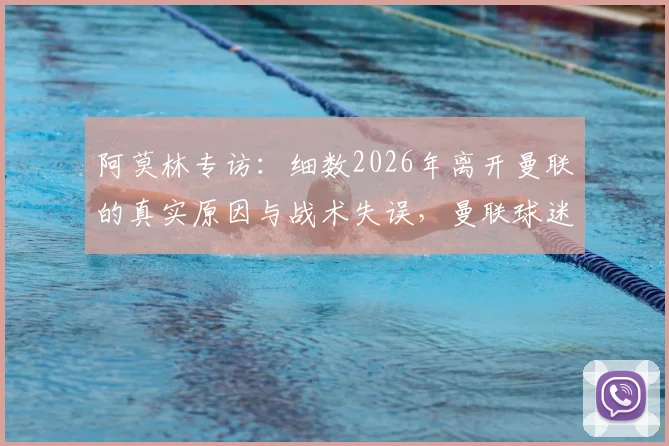 阿莫林专访:细数2026年离开曼联的真实原因与战术失误,曼联球迷评价两极分化