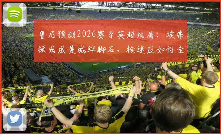 鲁尼预测2026赛季英超结局：埃弗顿或成曼城绊脚石，枪迷应如何全力声援？
