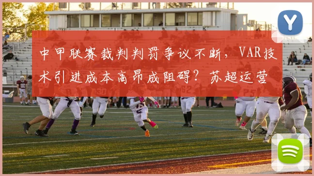 中甲联赛裁判判罚争议不断，VAR技术引进成本高昂成阻碍？苏超运营案例解析