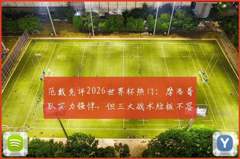 范戴克评2026世界杯热门：摩洛哥队实力强悍，但三大战术短板不容忽视