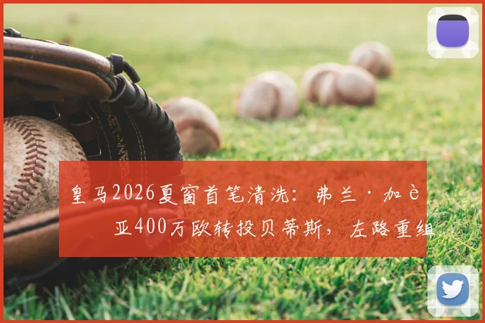 皇马2026夏窗首笔清洗：弗兰·加西亚400万欧转投贝蒂斯，左路重组计划开启