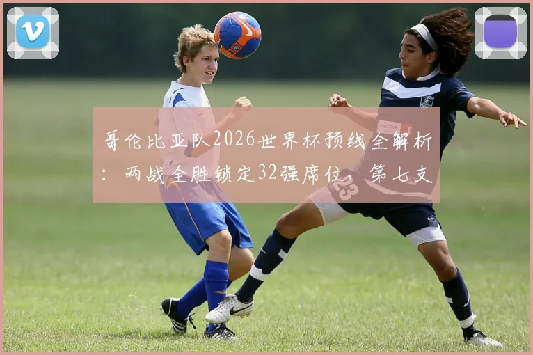 哥伦比亚队2026世界杯预线全解析:两战全胜锁定32强席位,第七支出线队伍诞生