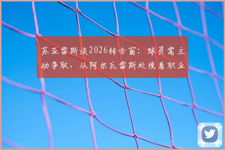 苏亚雷斯谈2026转会窗：球员需主动争取，从阿尔瓦雷斯处境看职业发展关键