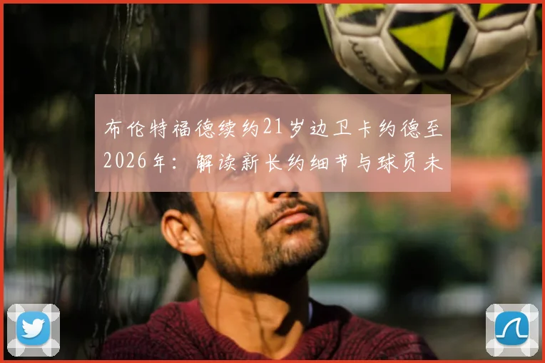 布伦特福德续约21岁边卫卡约德至2026年：解读新长约细节与球员未来前景