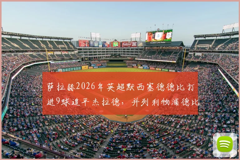 萨拉赫2026年英超默西塞德德比打进9球追平杰拉德,并列利物浦德比历史第一射手深度解读