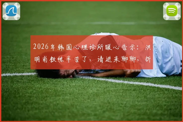 2026年韩国心理诊所暖心告示:洪明甫教练辛苦了,请进来聊聊,折射韩国体育心理支持现状