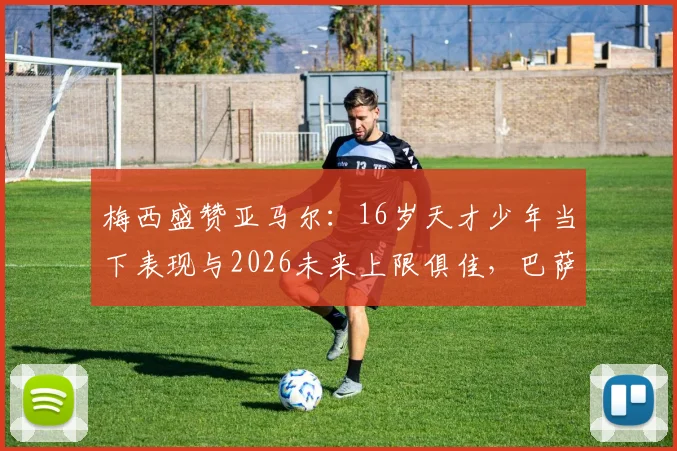 梅西盛赞亚马尔：16岁天才少年当下表现与2026未来上限俱佳，巴萨新星凭什么被称最佳