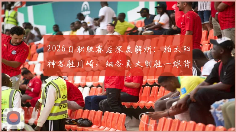 2026日职联赛后深度解析：柏太阳神客胜川崎，细谷真大制胜一球背后的战术博弈与数据对比