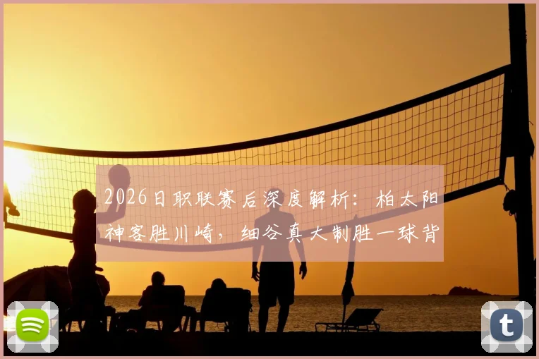 2026日职联赛后深度解析:柏太阳神客胜川崎,细谷真大制胜一球背后的战术博弈与数据对比