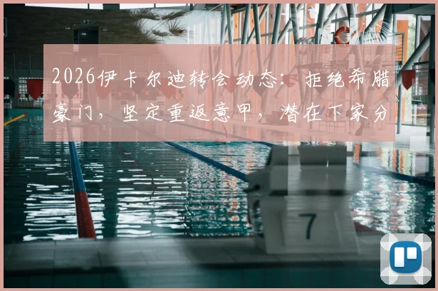 2026伊卡尔迪转会动态：拒绝希腊豪门，坚定重返意甲，潜在下家分析与旺达近况
