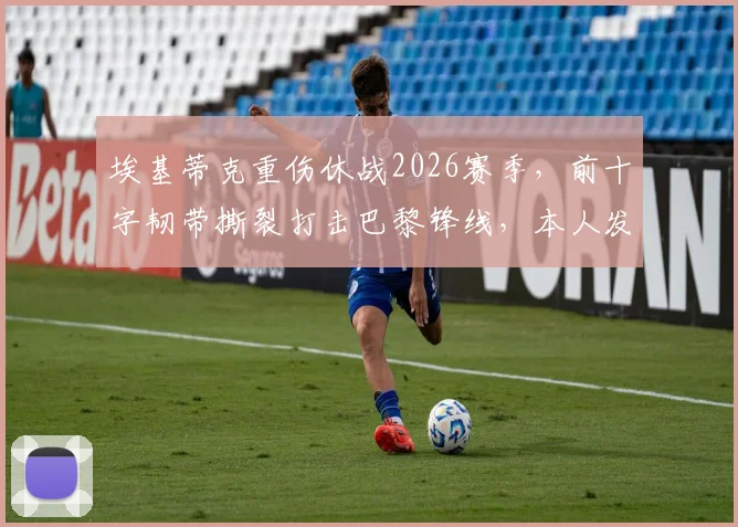 埃基蒂克重伤休战2026赛季，前十字韧带撕裂打击巴黎锋线，本人发声：这很不公但我会回来