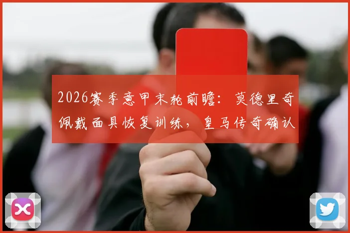 2026赛季意甲末轮前瞻：莫德里奇佩戴面具恢复训练，皇马传奇确认出战关键战
