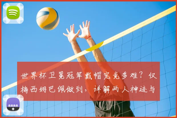 世界杯卫冕冠军戴帽究竟多难？仅梅西姆巴佩做到，详解两人神迹与2026年谁有望复刻