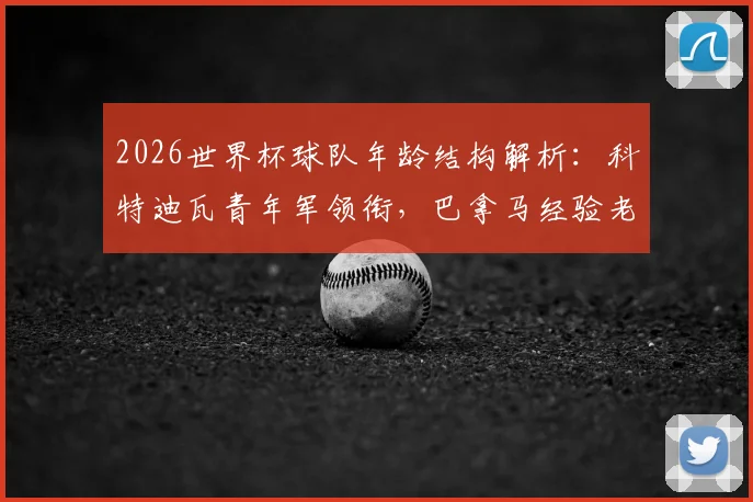 2026世界杯球队年龄结构解析：科特迪瓦青年军领衔，巴拿马经验老到，平均年龄数据揭示战术风格