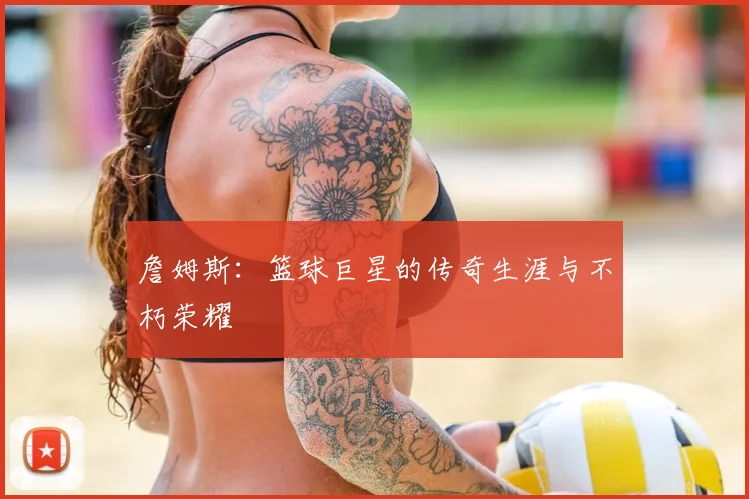 詹姆斯：篮球巨星的传奇生涯与不朽荣耀