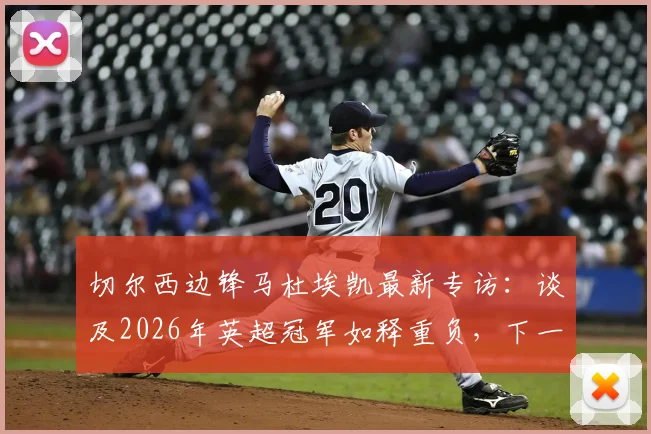 切尔西边锋马杜埃凯最新专访：谈及2026年英超冠军如释重负，下一步瞄准欧冠冠军目标