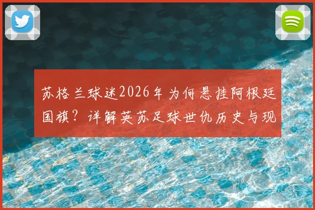 苏格兰球迷2026年为何悬挂阿根廷国旗?详解英苏足球世仇历史与现实博弈