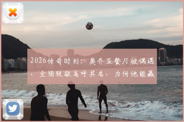 2026传奇时刻：奥乔亚餐厅被偶遇，全场致敬高呼其名，为何他能赢得如此尊重？