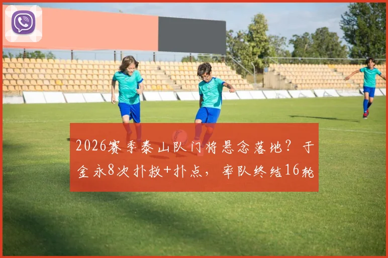 2026赛季泰山队门将悬念落地？于金永8次扑救+扑点，率队终结16轮零封荒，王大雷可安心养伤