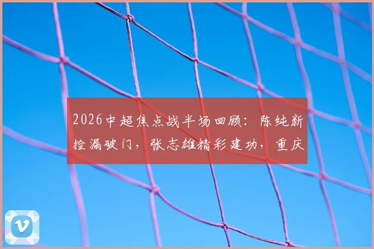 2026中超焦点战半场回顾:陈纯新捡漏破门,张志雄精彩建功,重庆两江竞技2-0领先武汉三镇