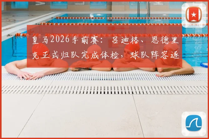 皇马2026季前赛:吕迪格、恩德里克正式归队完成体检,球队阵容逐渐完整