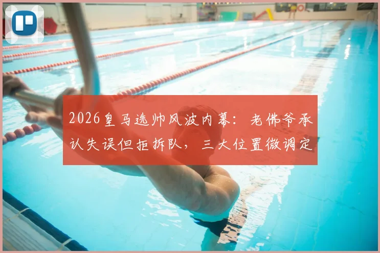 2026皇马选帅风波内幕：老佛爷承认失误但拒拆队，三大位置微调定成败