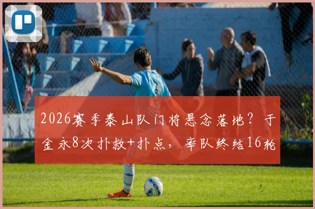 2026赛季泰山队门将悬念落地?于金永8次扑救+扑点,率队终结16轮零封荒,王大雷可安心养伤