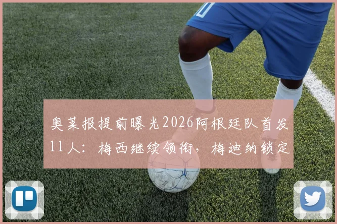 奥莱报提前曝光2026阿根廷队首发11人：梅西继续领衔，梅迪纳锁定主力左后卫位置分析