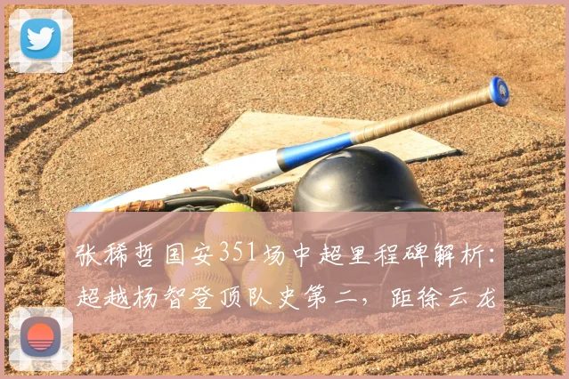 张稀哲国安351场中超里程碑解析：超越杨智登顶队史第二，距徐云龙纪录还有多远？
