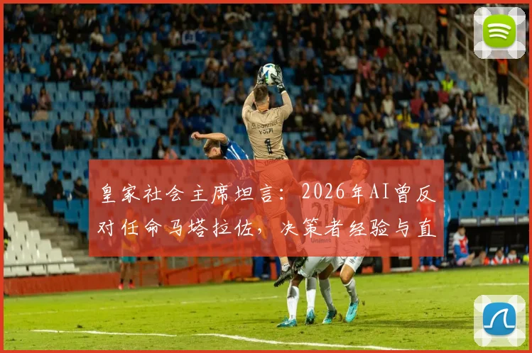 皇家社会主席坦言:2026年AI曾反对任命马塔拉佐,决策者经验与直觉最终胜出
