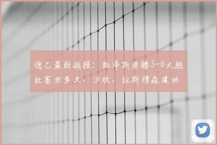 德乙最新战报:凯泽斯劳滕3-0大胜杜塞尔多夫,沙欣、拉斯穆森建功,附2026赛季全场回放与分析