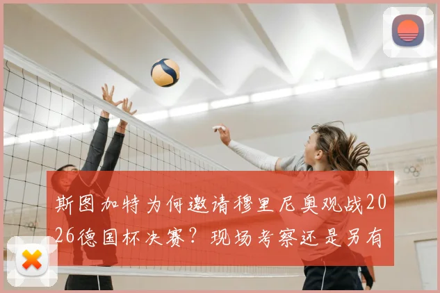 斯图加特为何邀请穆里尼奥观战2026德国杯决赛？现场考察还是另有深意，影响几何