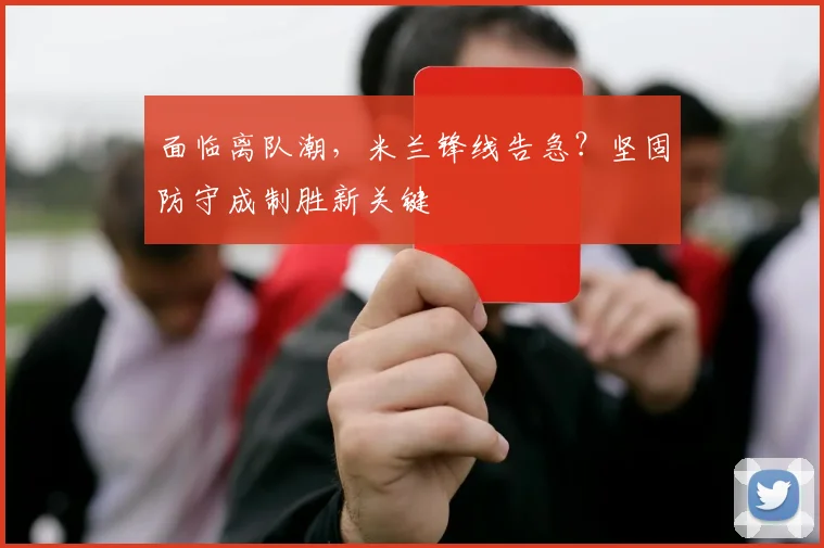 面临离队潮，米兰锋线告急？坚固防守成制胜新关键