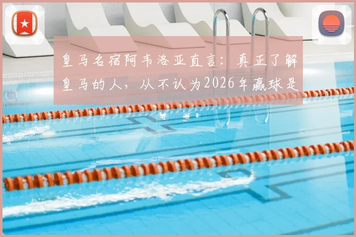 皇马名宿阿韦洛亚直言：真正了解皇马的人，从不认为2026年赢球是奇迹，内部信心远超外界想象